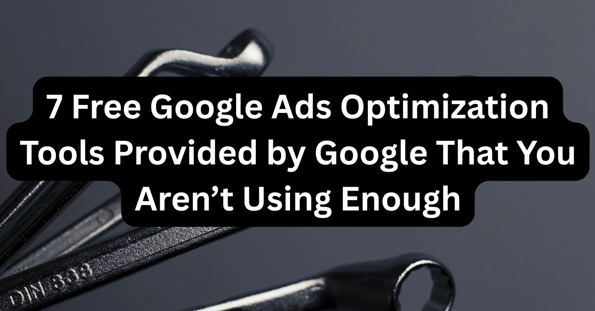 7 Free Google Ads Optimization Tools Provided by Google That You Aren’t Using Enough